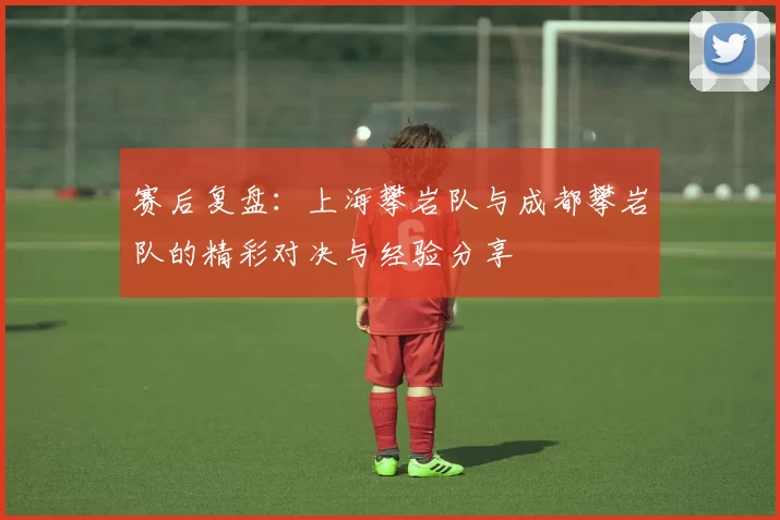 赛后复盘：上海攀岩队与成都攀岩队的精彩对决与经验分享