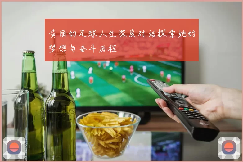 黄丽的足球人生深度对话探索她的梦想与奋斗历程