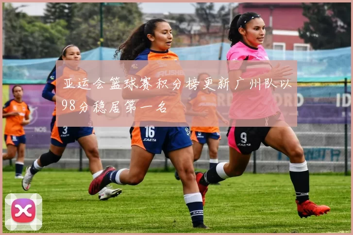 亚运会篮球赛积分榜更新广州队以98分稳居第一名
