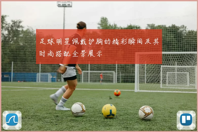 足球明星佩戴护胸的精彩瞬间及其时尚搭配全景展示
