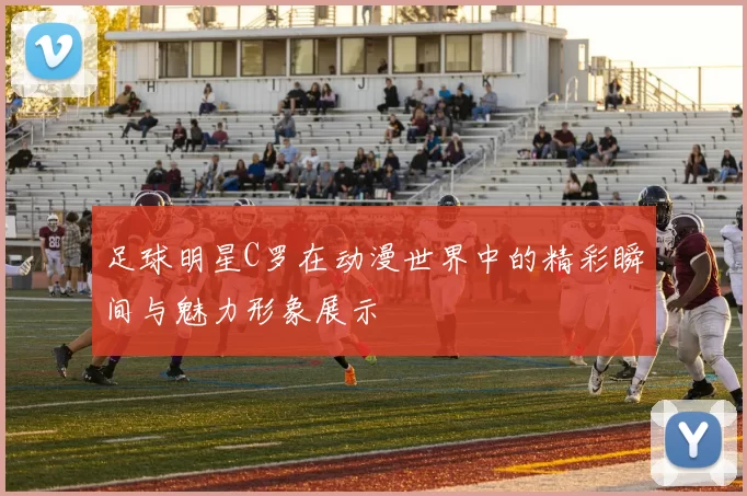 足球明星C罗在动漫世界中的精彩瞬间与魅力形象展示