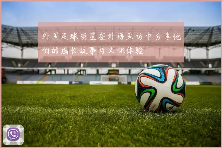外国足球明星在外语采访中分享他们的成长故事与文化体验