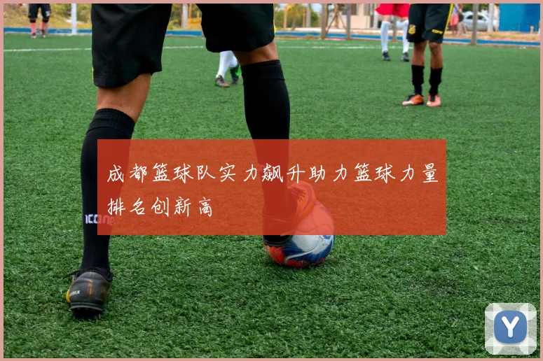 成都篮球队实力飙升助力篮球力量排名创新高