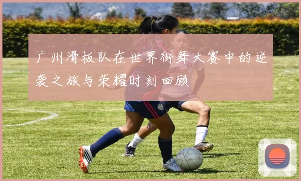 广州滑板队在世界街舞大赛中的逆袭之旅与荣耀时刻回顾