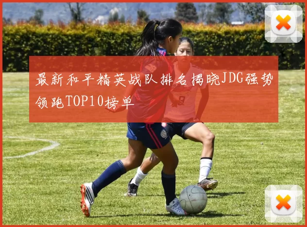 最新和平精英战队排名揭晓JDG强势领跑TOP10榜单