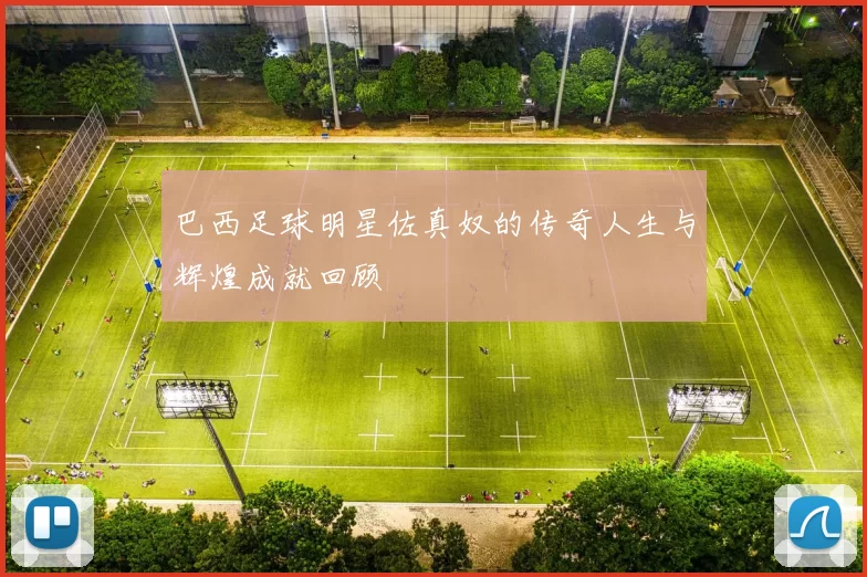 巴西足球明星佐真奴的传奇人生与辉煌成就回顾
