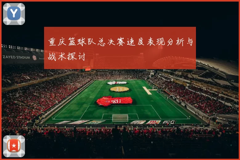 重庆篮球队总决赛速度表现分析与战术探讨
