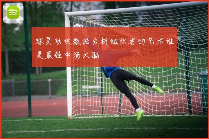 球员助攻数据分析组织者的艺术谁是最强中场大脑