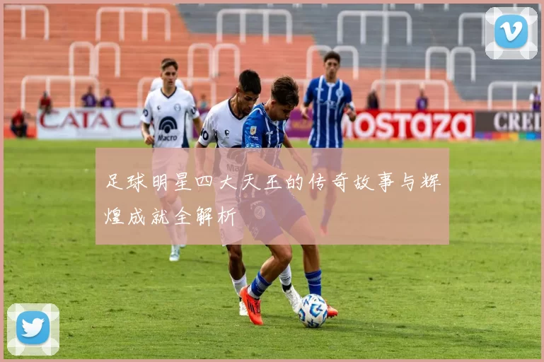 足球明星四大天王的传奇故事与辉煌成就全解析