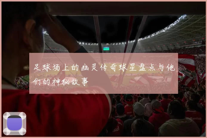足球场上的幽灵传奇球星盘点与他们的神秘故事