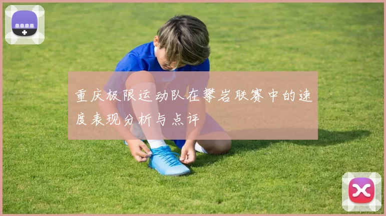 重庆极限运动队在攀岩联赛中的速度表现分析与点评