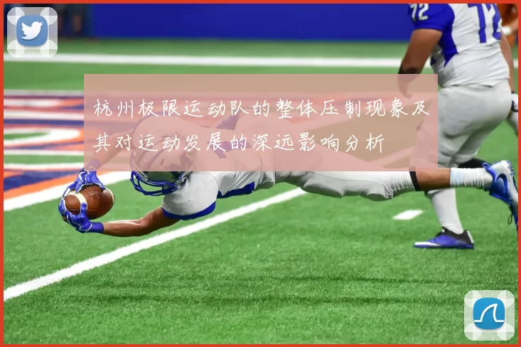 杭州极限运动队的整体压制现象及其对运动发展的深远影响分析