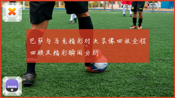 巴萨与马竞精彩对决录像回放全程回顾及精彩瞬间分析