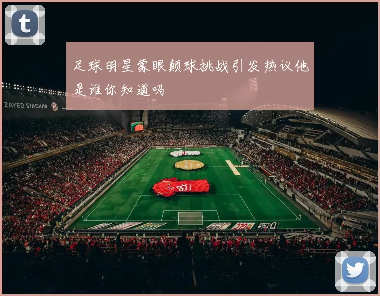 足球明星蒙眼颠球挑战引发热议他是谁你知道吗