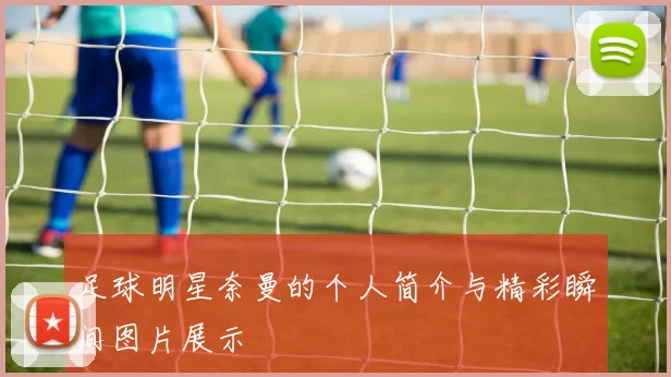 足球明星奈曼的个人简介与精彩瞬间图片展示