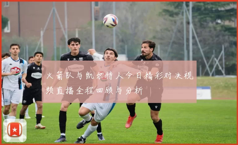 火箭队与凯尔特人今日精彩对决视频直播全程回顾与分析