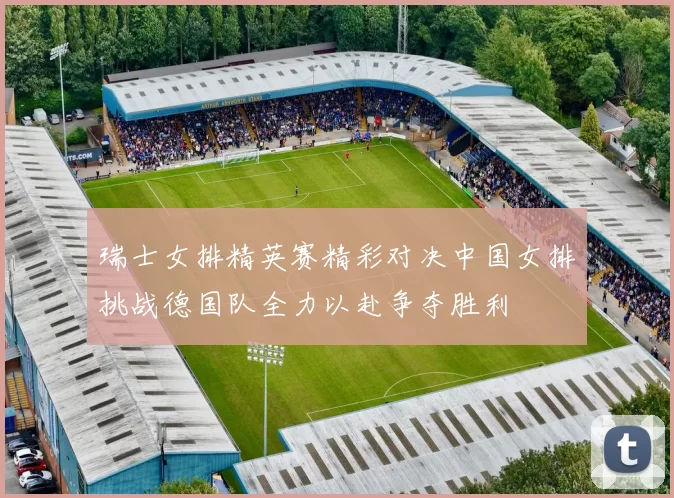 瑞士女排精英赛精彩对决中国女排挑战德国队全力以赴争夺胜利