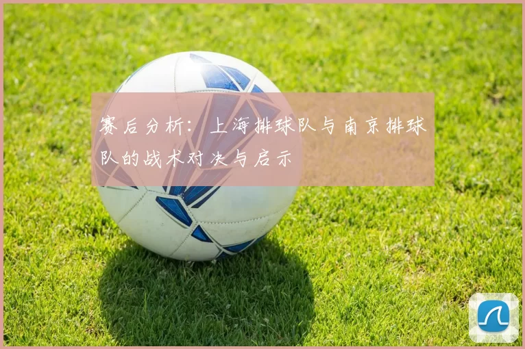 赛后分析：上海排球队与南京排球队的战术对决与启示