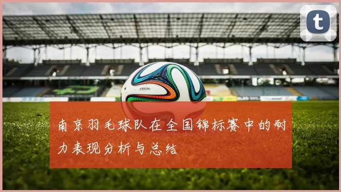 南京羽毛球队在全国锦标赛中的耐力表现分析与总结