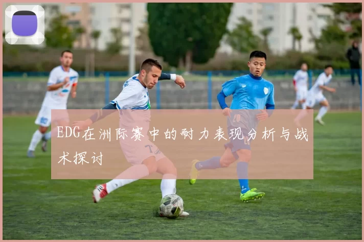 EDG在洲际赛中的耐力表现分析与战术探讨