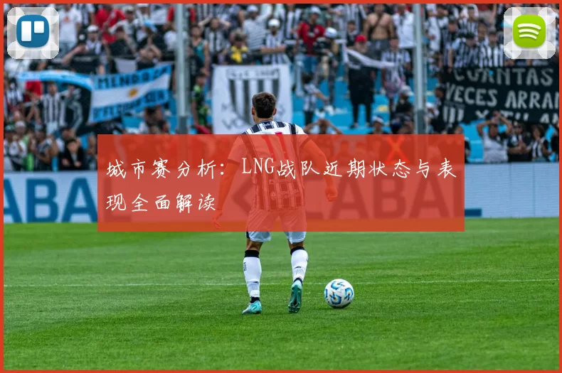 城市赛分析：LNG战队近期状态与表现全面解读