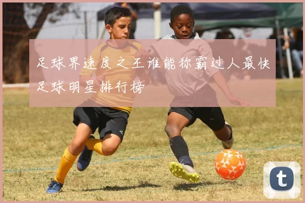 足球界速度之王谁能称霸过人最快足球明星排行榜