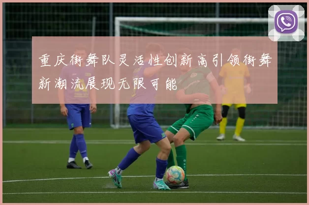 重庆街舞队灵活性创新高引领街舞新潮流展现无限可能