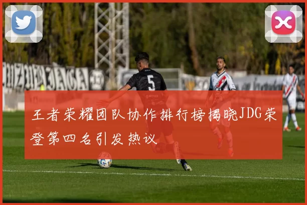 王者荣耀团队协作排行榜揭晓JDG荣登第四名引发热议