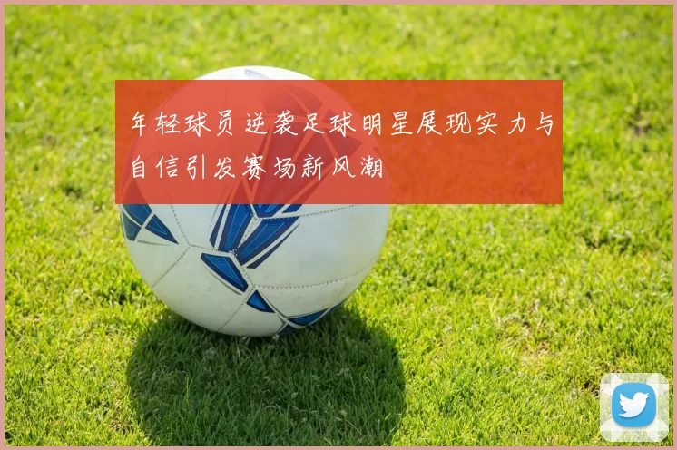 年轻球员逆袭足球明星展现实力与自信引发赛场新风潮