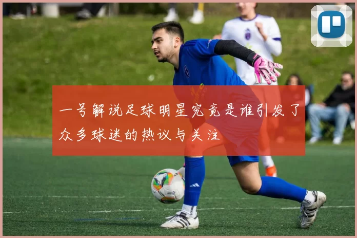一号解说足球明星究竟是谁引发了众多球迷的热议与关注