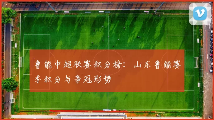 鲁能中超联赛积分榜：山东鲁能赛季积分与争冠形势