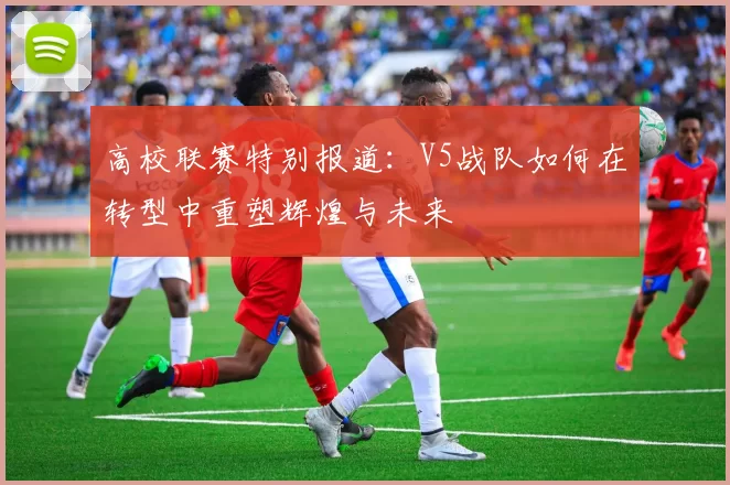 高校联赛特别报道：V5战队如何在转型中重塑辉煌与未来