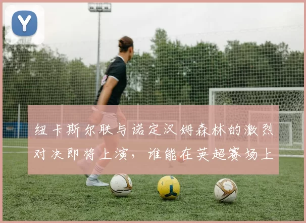 纽卡斯尔联与诺定汉姆森林的激烈对决即将上演，谁能在英超赛场上笑到最后