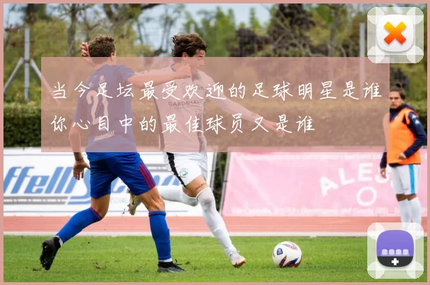 当今足坛最受欢迎的足球明星是谁你心目中的最佳球员又是谁