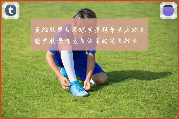 英雄联盟与足球明星携手共庆颁奖盛典展现电竞与体育的完美融合