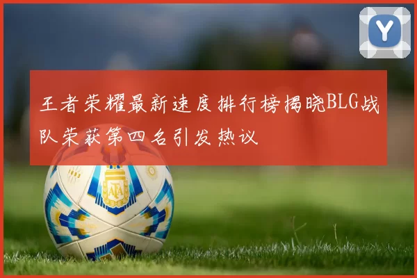 王者荣耀最新速度排行榜揭晓BLG战队荣获第四名引发热议