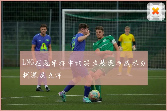 LNG在冠军杯中的实力展现与战术分析深度点评