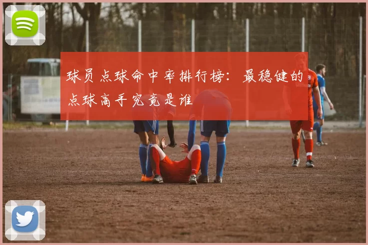 球员点球命中率排行榜：最稳健的点球高手究竟是谁