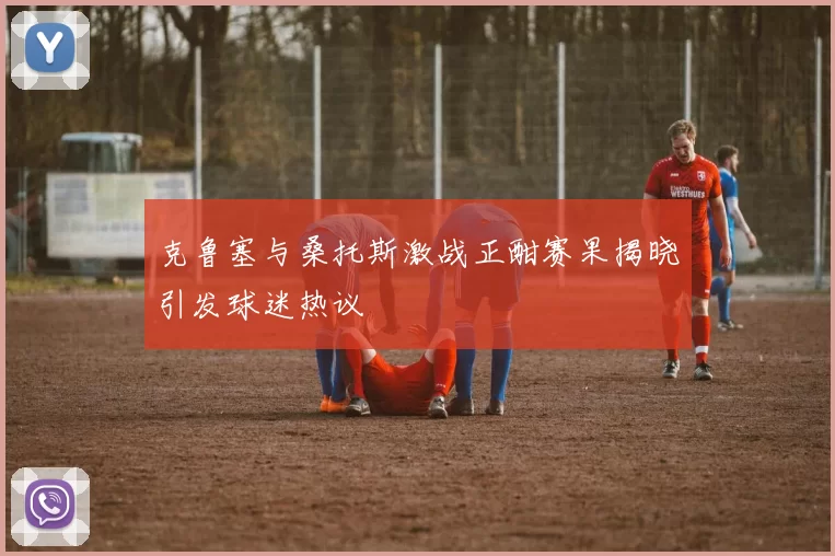 克鲁塞与桑托斯激战正酣赛果揭晓引发球迷热议