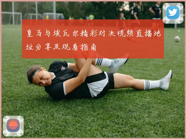 皇马与埃瓦尔精彩对决视频直播地址分享及观看指南
