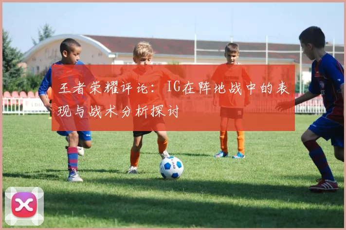 王者荣耀评论：IG在阵地战中的表现与战术分析探讨