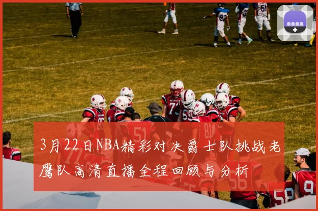 3月22日NBA精彩对决爵士队挑战老鹰队高清直播全程回顾与分析