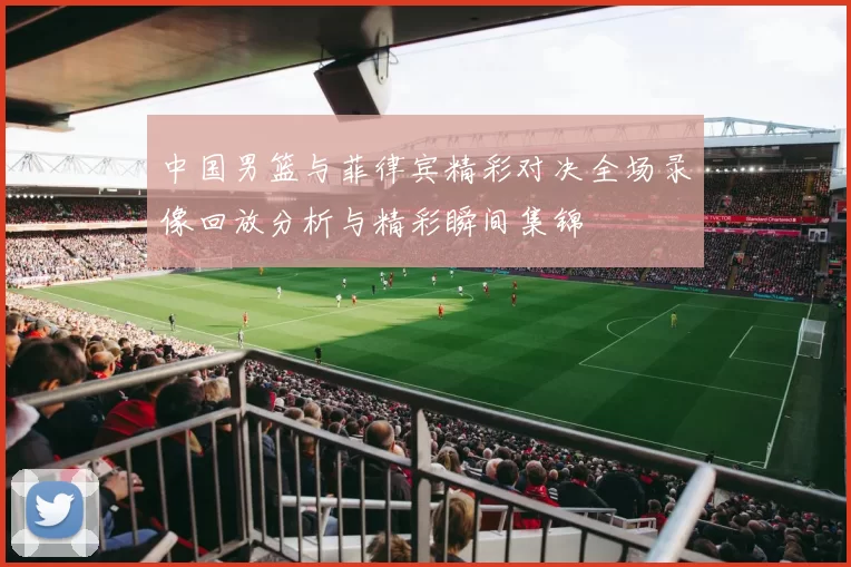 中国男篮与菲律宾精彩对决全场录像回放分析与精彩瞬间集锦
