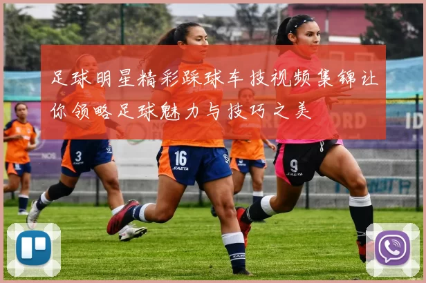 足球明星精彩踩球车技视频集锦让你领略足球魅力与技巧之美