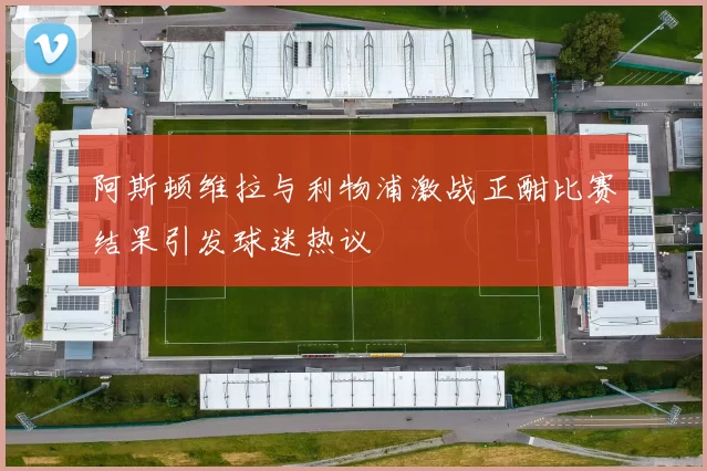 阿斯顿维拉与利物浦激战正酣比赛结果引发球迷热议