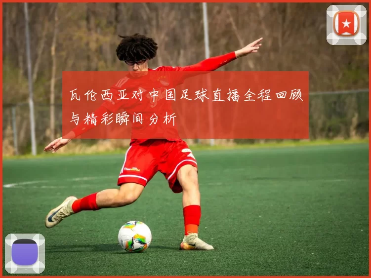 瓦伦西亚对中国足球直播全程回顾与精彩瞬间分析