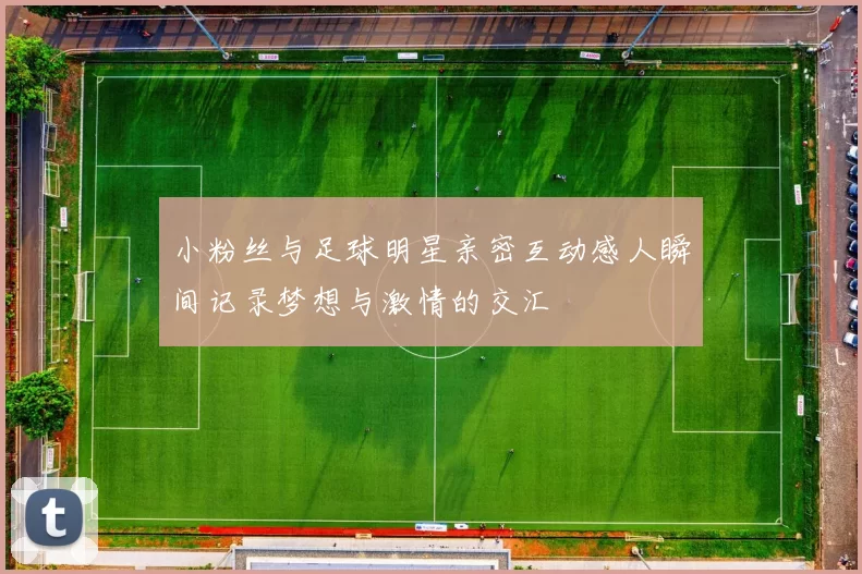 小粉丝与足球明星亲密互动感人瞬间记录梦想与激情的交汇