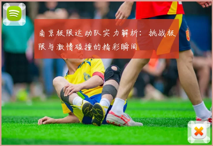 南京极限运动队实力解析：挑战极限与激情碰撞的精彩瞬间