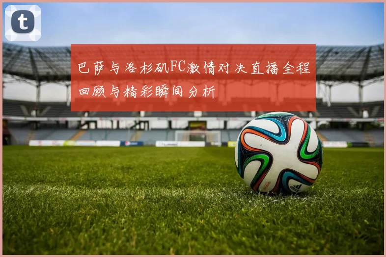 巴萨与洛杉矶FC激情对决直播全程回顾与精彩瞬间分析