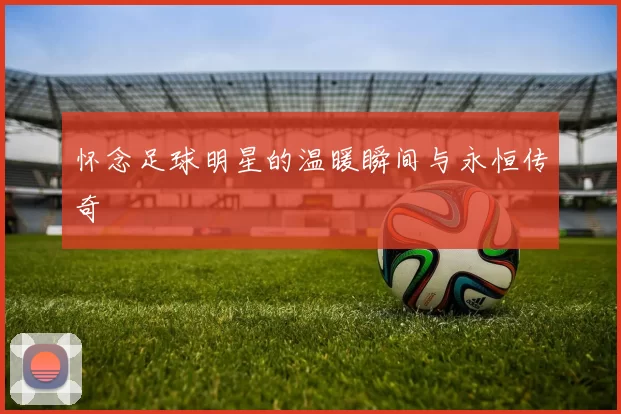 怀念足球明星的温暖瞬间与永恒传奇